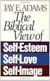 The Biblical View of Self-Esteem, Self-Love, and Self-Image