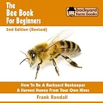 The Bee Book for Beginners: An Apiculture Starter or How to Be a Backyard Beekeeper and Harvest Honey from Your Own Bee Hives | Frank Randall