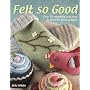 Felt So Good: Over 30 Irrestistibly Cute, Cosy and Colourful Felted Projects