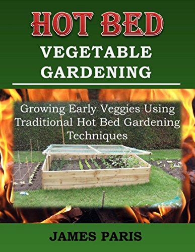 Hot Bed Vegetable Gardening: Growing Early Veggies Using Traditional Hot Bed Gardening Techniques, by James Paris Hot Bed Vegetable Gardening: Growing Early Veggies Using Traditional Hot Bed Gardening Techniques, by James Paris
