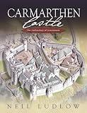 Carmarthen Castle : the archaeology of government : the results of archaeological, historical and architectural investigation, 1993-2006