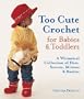 Too Cute Crochet for Babies & Toddlers: A Whimsical Collection of Hats, Scarves, Mittens & Booties