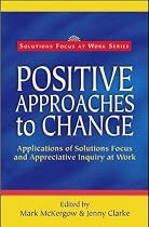 Positive Approaches to Change: Applications of Solutions Focus and Appreciative Inquiry at Work (Solutions Focus at Work)
