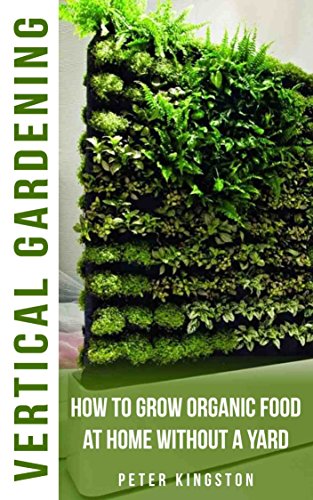 Vertical Gardening for Beginners: How to grow organic food at home without a yard: grow unlimited delicious fruits, vegetables, and herbs in your urban homestead (survival guide for healthy living)