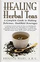 Healing Herbal Teas: A Complete Guide to Making Delicious, Healthful Beverages