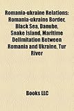 Romania-Ukraine Relations: Romania-Ukraine Border, Black Sea, Danube, Snake Island, Maritime Delimitation Between Romania and Ukraine, Tur River-
