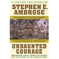 Undaunted Courage: Meriwether Lewis, Thomas Jefferson, And The Opening Of The American West