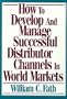 How to Develop and Manage Successful Distributor Channels in World Markets