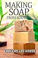 Making Soap From Scratch: How to Make Handmade Soap - A Beginners Guide and Beyond