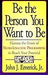 Be the Person You Want to Be: Harness the Power of Neuro-Linguistic Programming to Reach Your Potential