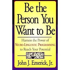 Be the Person You Want to Be: Harness the Power of Neuro-Linguistic Programming to Reach Your Potential