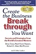 Create the Business Breakthrough You Want: Secrets and Strategies from the World's Greatest Mentors