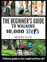 The Beginner's Guide To Walking 10,000 Steps A Day: Ultimate guide to lose weight and burn fat.
