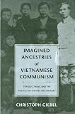 Imagined Ancestries Of Vietnamese Communism: Ton Duc Thang And The Politics Of History And Memory (Critical Dialogues in Southeast Asian Studies)