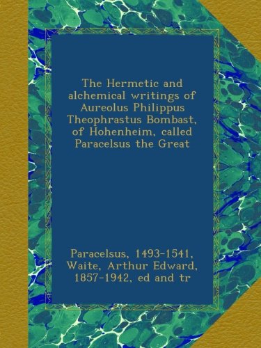 The Hermetic and alchemical writings of Aureolus Philippus Theophrastus Bombast, of Hohenheim, called Paracelsus the Great