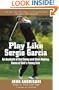 Play Like Sergio Garcia: An Analysis of the Swing and Shot-Making Game of Golf's Young Star