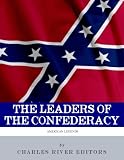 The Leaders of the Confederacy: The Lives and Legacies of Jefferson Davis, Robert E. Lee, and Stonewall Jackson
