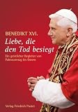 Liebe, die den Tod besiegt: Ein geistlicher Begleiter von Palmsonntag bis Ostern - Benedikt XVI.