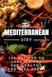 Mediterranean Diet: 150 Recipes to Lose Weight, Get Healthy, and Feel Great (Mediterranean Diet, Mediterranean Diet For Beginners, Mediterranean Diet Cookbook, Mediterranean Diet Recipes, Weight Loss)