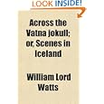 Across the Vatna J�kull; Or, Scenes in Iceland by William Lord Watts