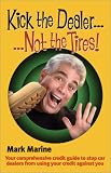 Kick the Dealer...Not the Tires!: Your Comprehensive Credit Guide to Stop Car Dealers from Using Your Credit Against You