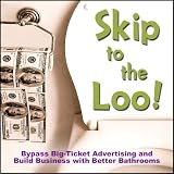 Skip to the Loo: Bypass Big-Ticket Advertising and Build Business with Better Bathrooms or Marketing to Women with your Restroom using the Power of Authenticity, Cleanliness, Word of Mouth, and Care