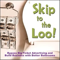 Skip to the Loo: Bypass Big-Ticket Advertising and Build Business with Better Bathrooms or Marketing to Women with your Restroom using the Power of Authenticity, Cleanliness, Word of Mouth, and Care