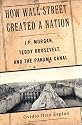How Wall Street Created a Nation: J.P. Morgan, Teddy Roosevelt, and the Panama Canal