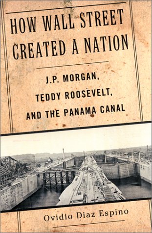 How Wall Street Created a Nation: J.P. Morgan, Teddy Roosevelt, and the Panama Canal