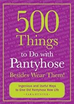 500 Things to Do with Pantyhose Besides Wear Them!: Ingenious and Useful Ways to Give Old Pantyhose New Life