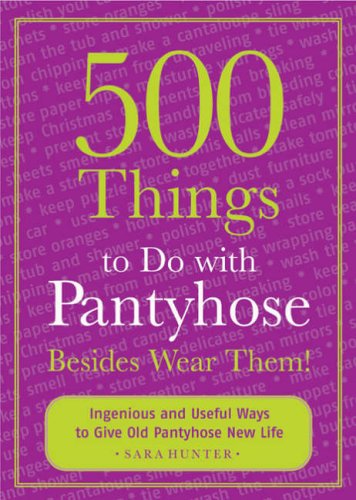 500 Things to Do with Pantyhose Besides Wear Them!: Ingenious and Useful Ways to Give Old Pantyhose New Life
