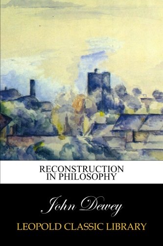 Reconstruction in Philosophy, by John Dewey Reconstruction in Philosophy, by John Dewey