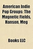 American Indie Pop Groups: The Magnetic Fields, Hanson, Meg & Dia, Mgmt, Fleet Foxes, of Montreal, the Shins, the Apples in Stereo: The Magnetic ... the Wall, The Bird and the Bee, Tullycraft