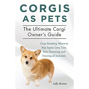 Corgis as Pets: Corgi Breeding, Where to Buy, Types, Care, Cost, Diet, Grooming, and Training all Included. The Ultimate Corgi Owner's Guide