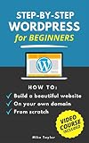 Step-By-Step WordPress for Beginners: How to Build a Beautiful Website on Your Own Domain from Scratch (Video Course Included)