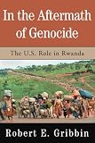 In the Aftermath of Genocide: The U.S. Role in Rwanda