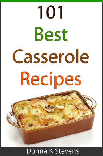 101 Best Casserole Recipes Ever: From Quick To Slow Baked, Everything You Need For Your Next Potluck