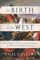 The Birth of the West: Rome, Germany, France, and the Creation of Europe in the Tenth Century