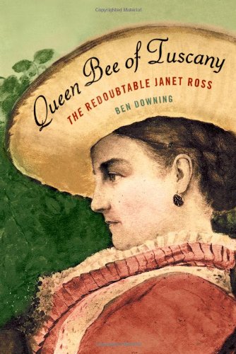 Queen Bee of Tuscany: The Redoubtable Janet Ross, by Ben Downing Queen Bee of Tuscany: The Redoubtable Janet Ross, by Ben Downing