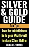 Silver & Gold Guide Top Tips: Learn How to Quickly Invest - Build your Wealth with Gold and Silver Bullion