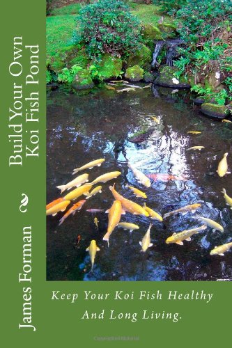Build Your Own Koi Fish Pond: Keep Your Koi Fish Healthy And Long Living.