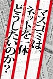 マスコミは、ネットを一体どうしたいのか?　主要マスコミ31社への徹底取材でわかった、 マスコミとネットの現実
