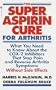 Super Aspirin Cure for Arthritis: What You Need to Know About the Breakthrough Drugs That Stop Pain and Reverse Arthritis Symptoms Without Side Effects