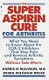 The Super Aspirin Cure for Arthritis: What You Need to Know About the Breakthrough Drugs That Stop Pain and Reverse Arthritis Symptoms Without Side Effects