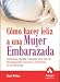Como hacer feliz a una mujer embarazada: Soluciones rapidas y eficaces para mas de 60 situaciones comunes y corrientes en el embarazo
