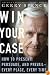 Win Your Case: How to Present, Persuade, and Prevail--Every Place, Every Time