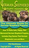 German Shepherd Puppy Training: The Ultimate Guide on German Shepherd Puppies: How To Raise Safe, Happy, Well Mannered German Shepherd Puppies, Includes Dog Games That German Shepherds Love and More