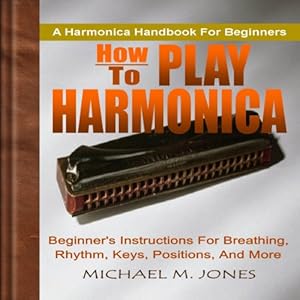 How to Play Harmonica: Beginner's Instructions for Breathing, Rhythm, Keys, Positions, and More