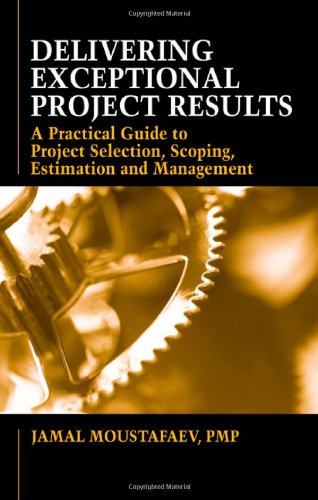 Delivering Exceptional Project Results: A Practical Guide to Project Selection, Scoping, Estimation and Management