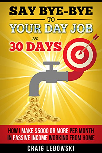 Say Bye-Bye To Your Day Job In 30 Days: How I Make $5000 or More Per Month In Passive Income Working From Home